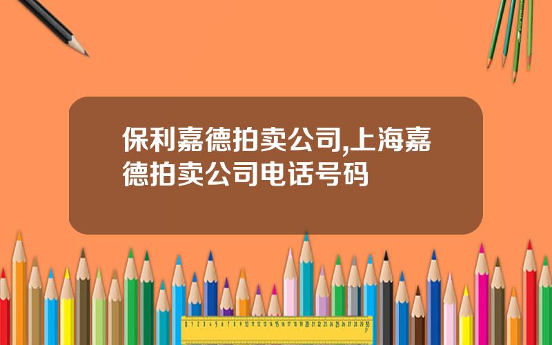 保利嘉德拍卖公司,上海嘉德拍卖公司电话号码