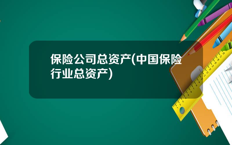 保险公司总资产(中国保险行业总资产)