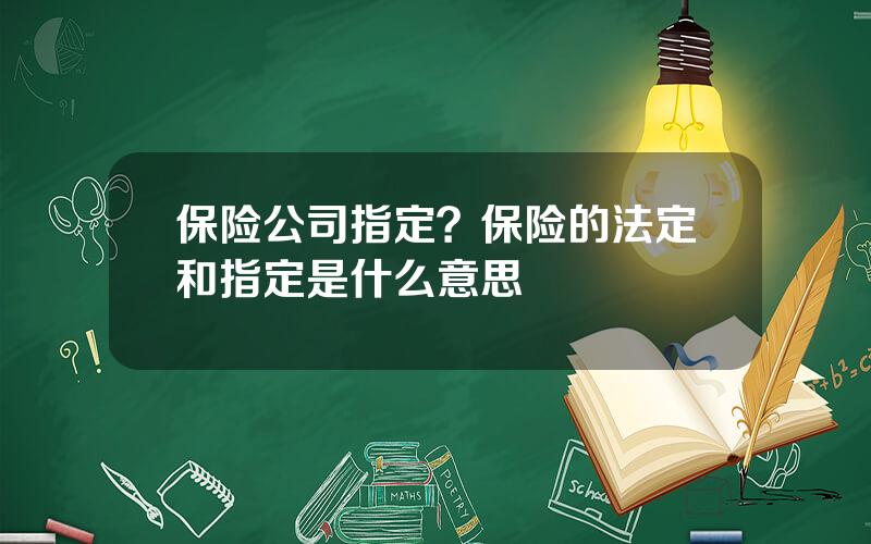 保险公司指定？保险的法定和指定是什么意思