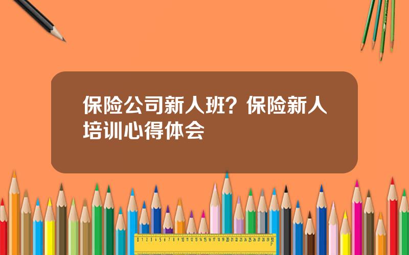 保险公司新人班？保险新人培训心得体会