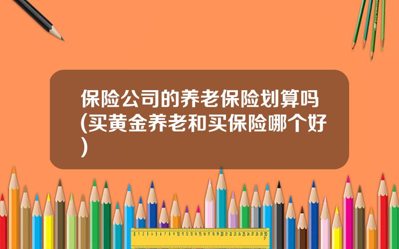保险公司的养老保险划算吗(买黄金养老和买保险哪个好)