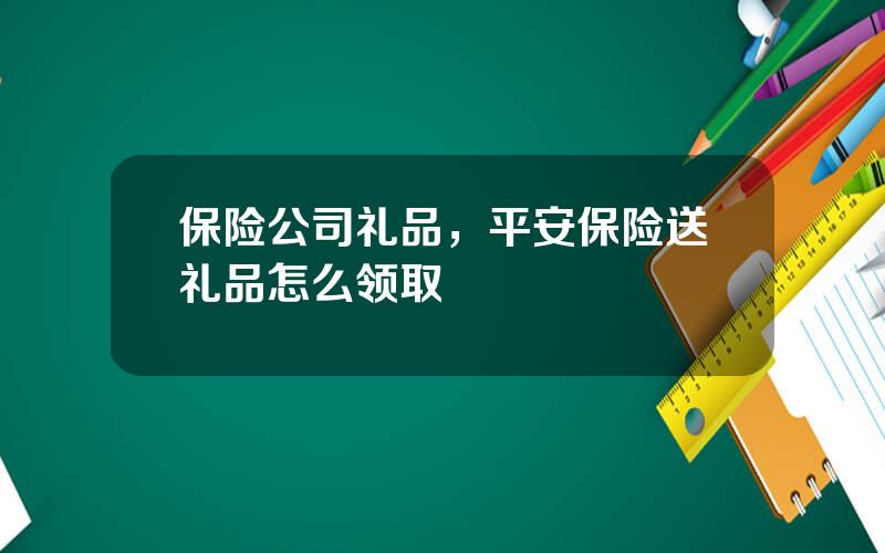 保险公司礼品，平安保险送礼品怎么领取