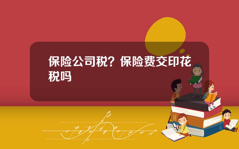 保险公司税？保险费交印花税吗
