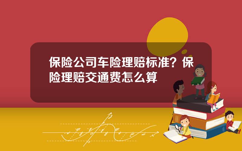 保险公司车险理赔标准？保险理赔交通费怎么算