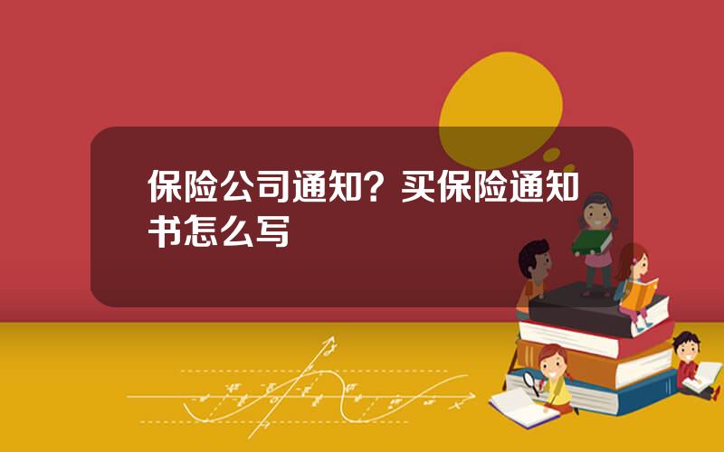 保险公司通知？买保险通知书怎么写
