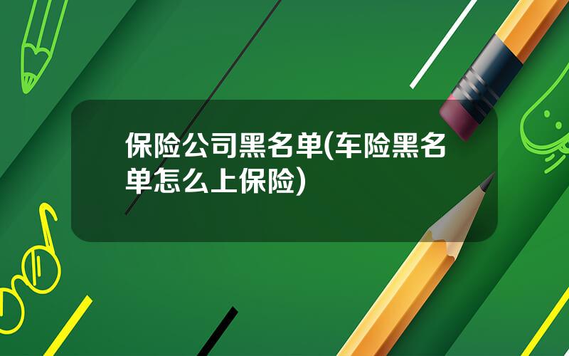 保险公司黑名单(车险黑名单怎么上保险)