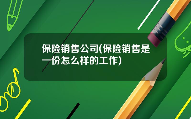 保险销售公司(保险销售是一份怎么样的工作)