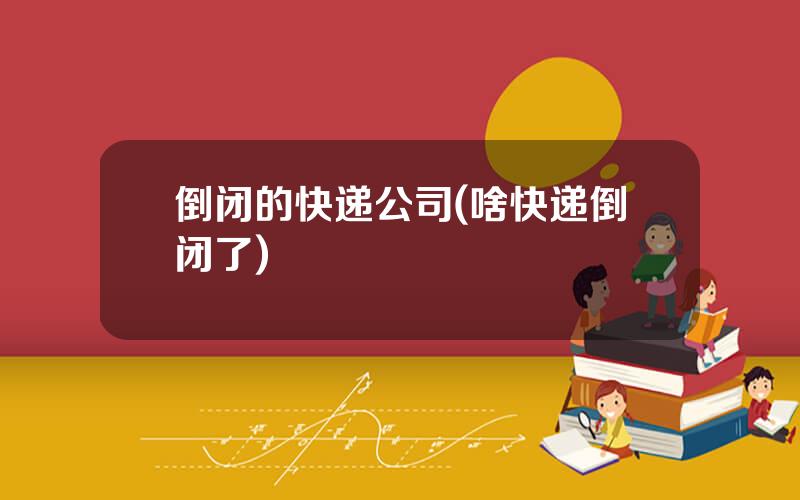 倒闭的快递公司(啥快递倒闭了)