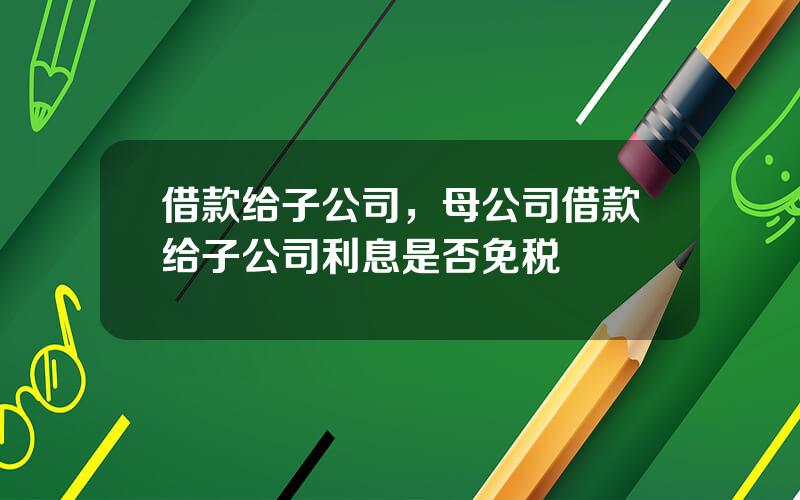 借款给子公司，母公司借款给子公司利息是否免税