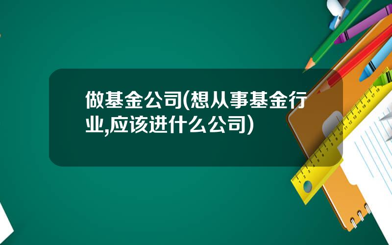 做基金公司(想从事基金行业,应该进什么公司)