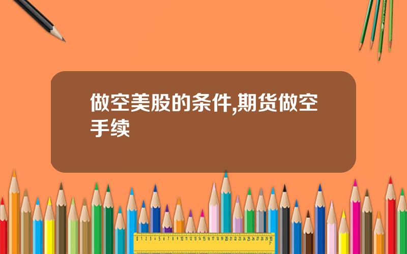 做空美股的条件,期货做空手续