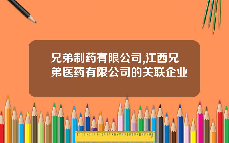 兄弟制药有限公司,江西兄弟医药有限公司的关联企业