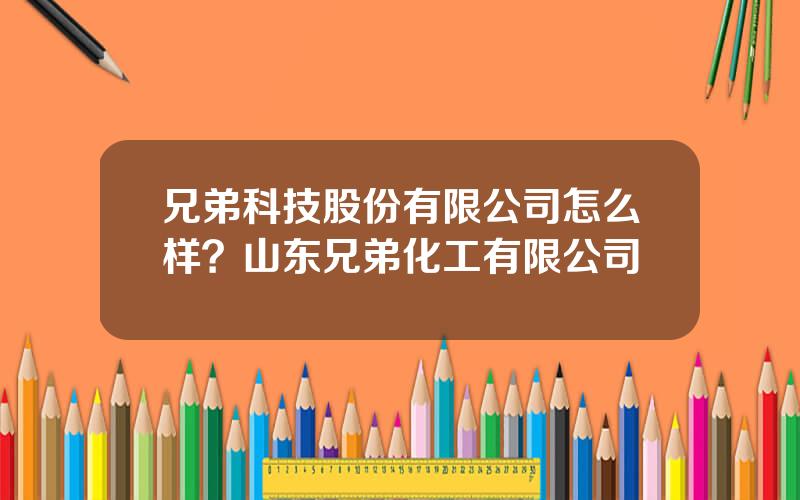 兄弟科技股份有限公司怎么样？山东兄弟化工有限公司