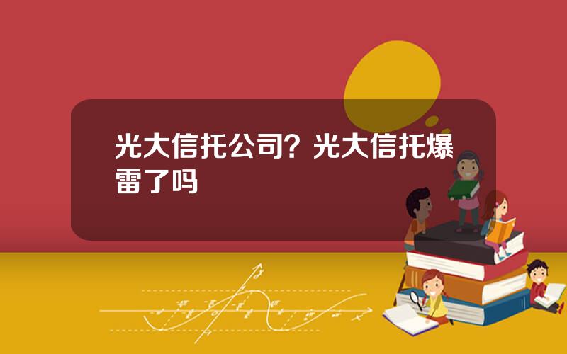 光大信托公司？光大信托爆雷了吗