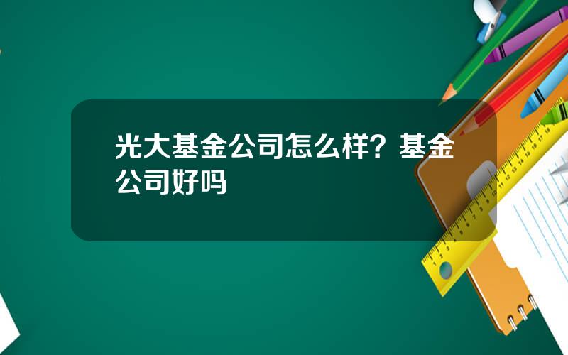 光大基金公司怎么样？基金公司好吗