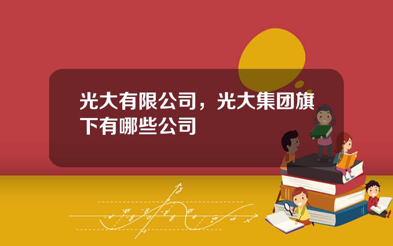 光大有限公司，光大集团旗下有哪些公司