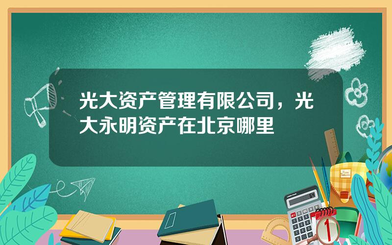 光大资产管理有限公司，光大永明资产在北京哪里