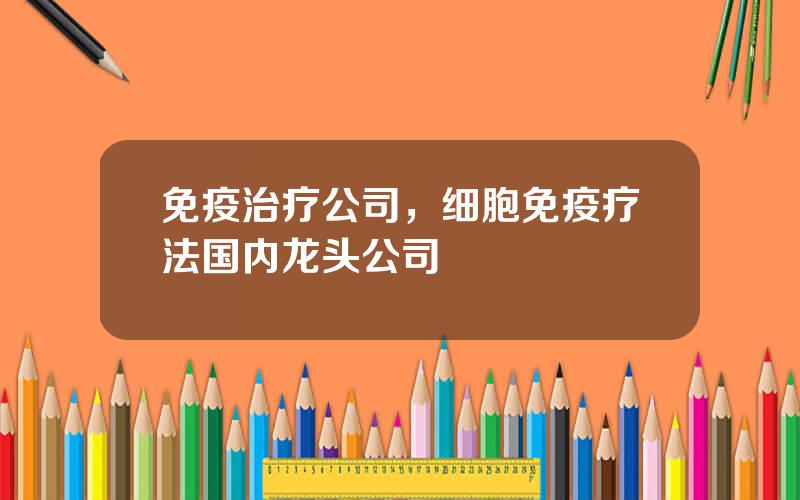 免疫治疗公司，细胞免疫疗法国内龙头公司
