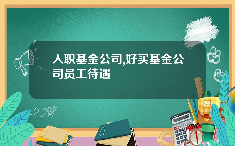 入职基金公司,好买基金公司员工待遇