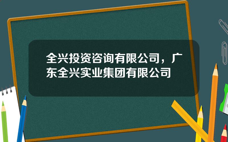 全兴投资咨询有限公司，广东全兴实业集团有限公司