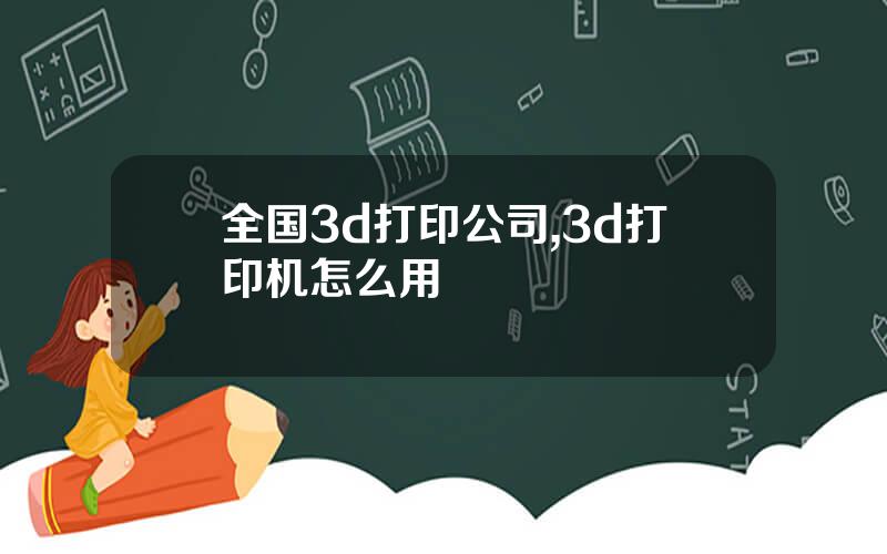 全国3d打印公司,3d打印机怎么用