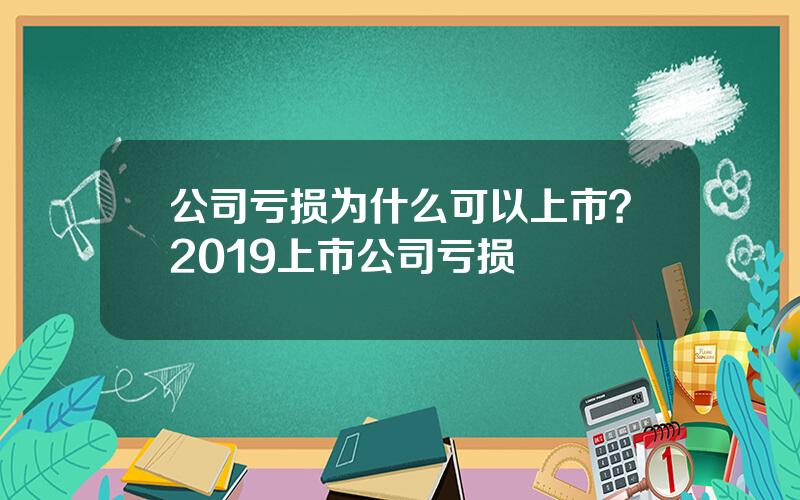 公司亏损为什么可以上市？2019上市公司亏损