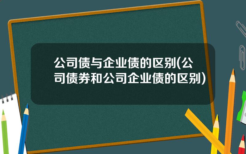 公司债与企业债的区别(公司债券和公司企业债的区别)