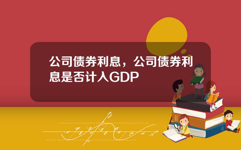 公司债券利息，公司债券利息是否计入GDP