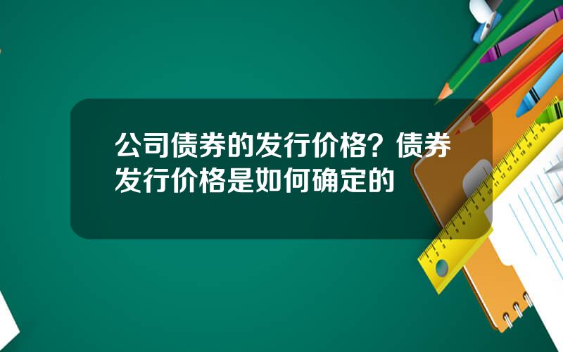 公司债券的发行价格？债券发行价格是如何确定的