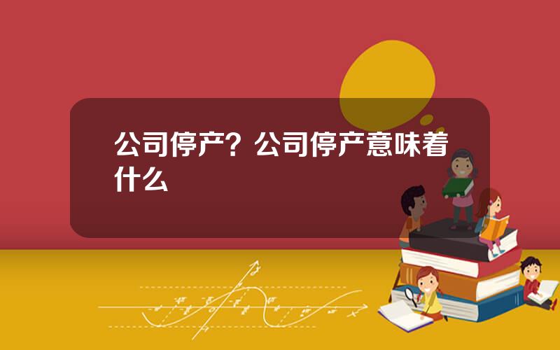 公司停产？公司停产意味着什么