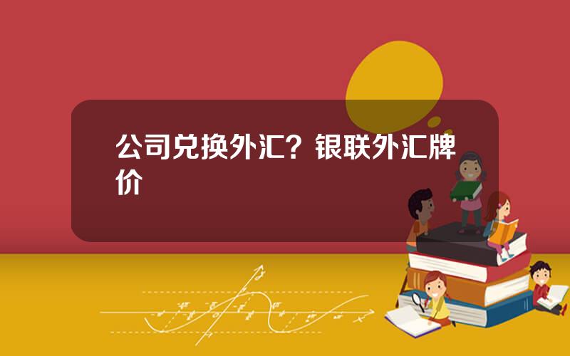 公司兑换外汇？银联外汇牌价