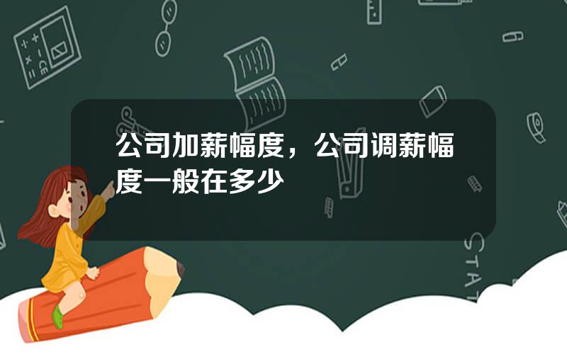 公司加薪幅度，公司调薪幅度一般在多少
