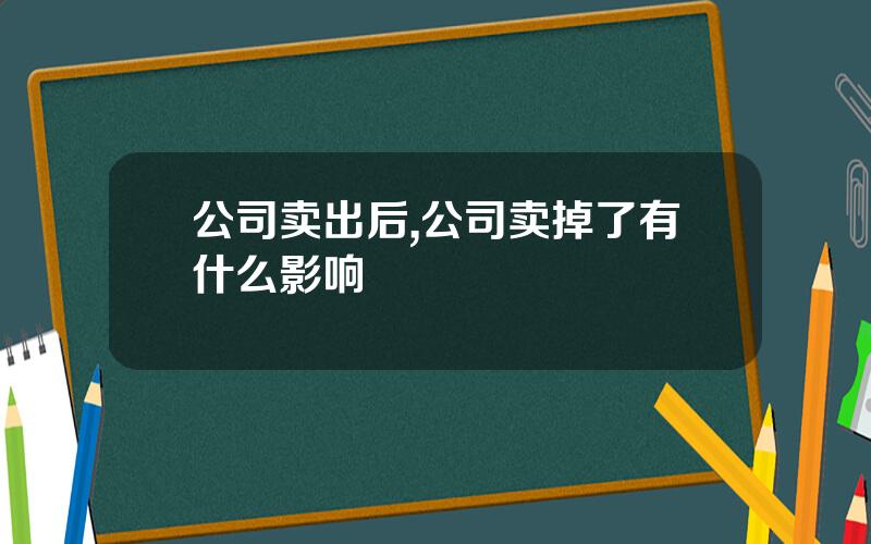 公司卖出后,公司卖掉了有什么影响
