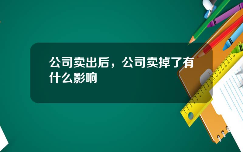 公司卖出后，公司卖掉了有什么影响