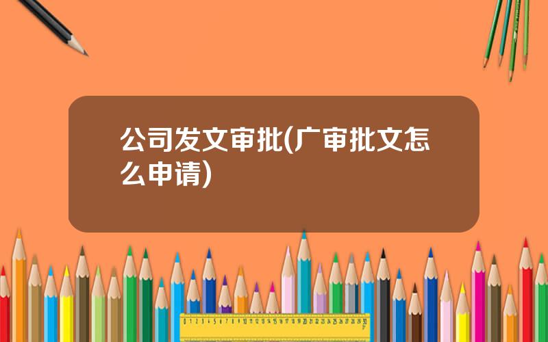 公司发文审批(广审批文怎么申请)