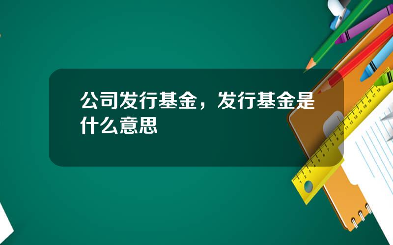 公司发行基金，发行基金是什么意思