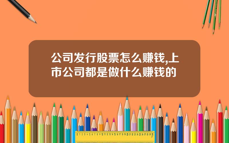 公司发行股票怎么赚钱,上市公司都是做什么赚钱的