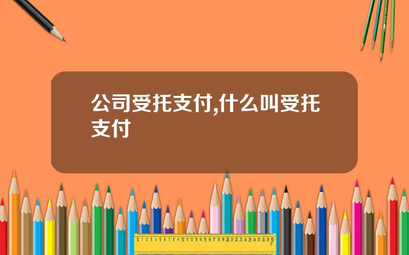 公司受托支付,什么叫受托支付