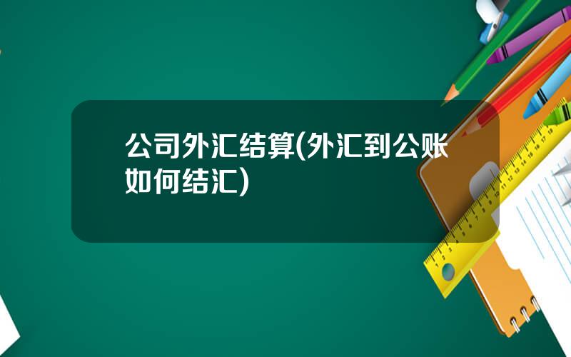 公司外汇结算(外汇到公账如何结汇)