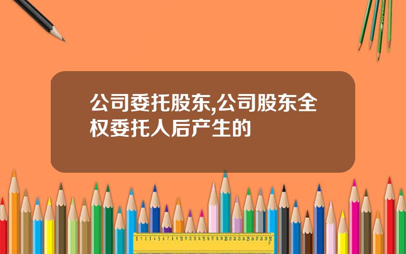 公司委托股东,公司股东全权委托人后产生的