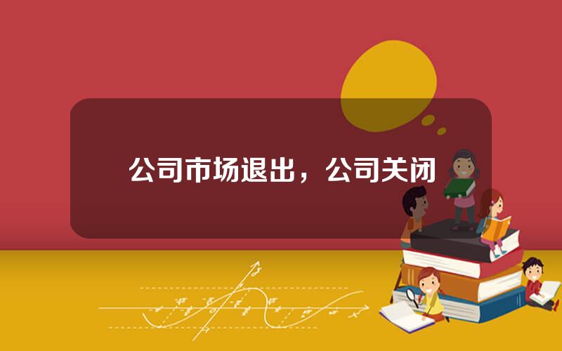 公司市场退出，公司关闭