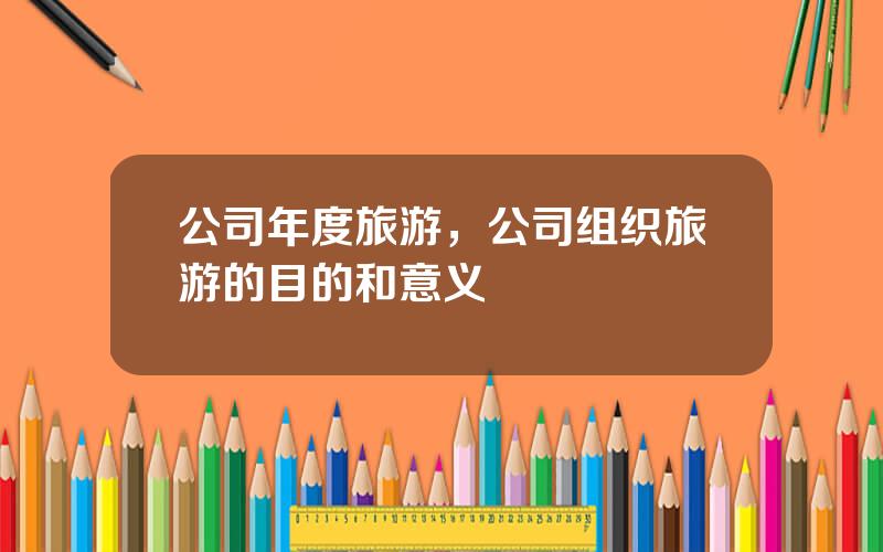 公司年度旅游，公司组织旅游的目的和意义