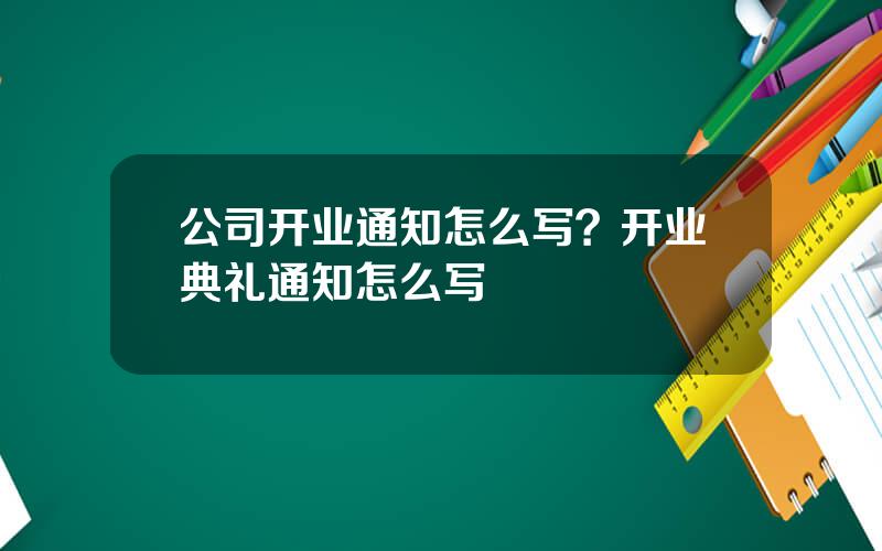 公司开业通知怎么写？开业典礼通知怎么写
