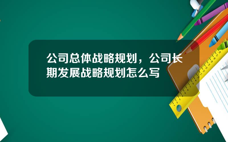 公司总体战略规划，公司长期发展战略规划怎么写