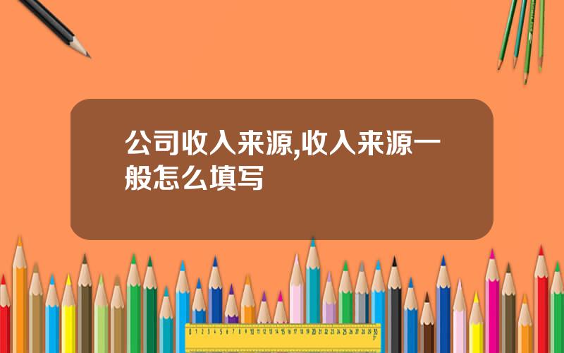 公司收入来源,收入来源一般怎么填写