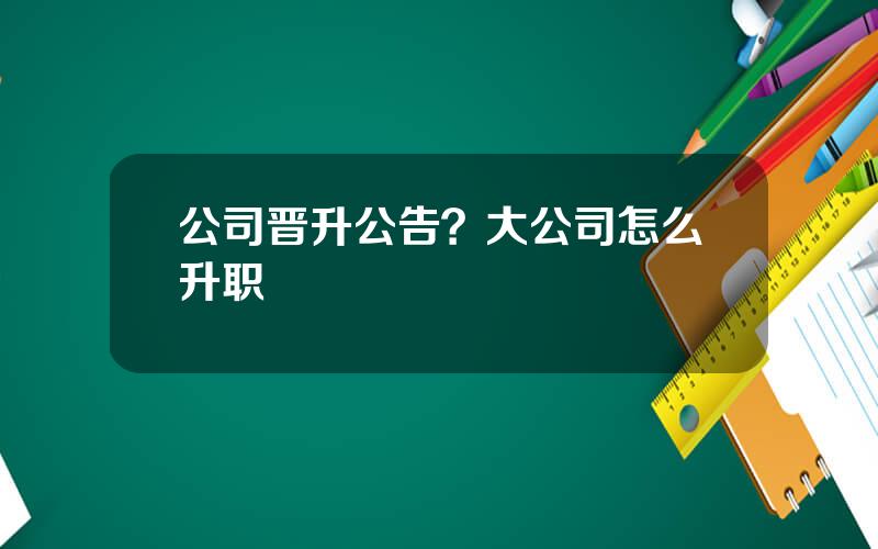 公司晋升公告？大公司怎么升职