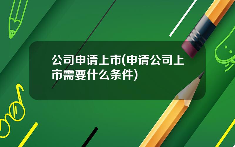 公司申请上市(申请公司上市需要什么条件)