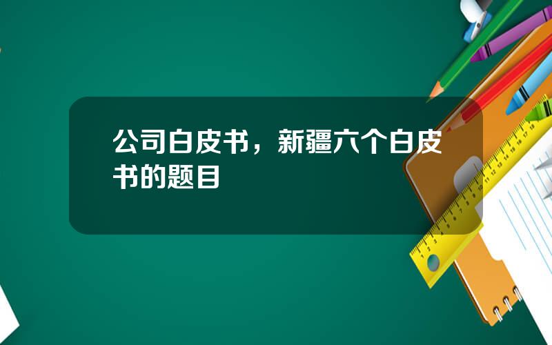 公司白皮书，新疆六个白皮书的题目