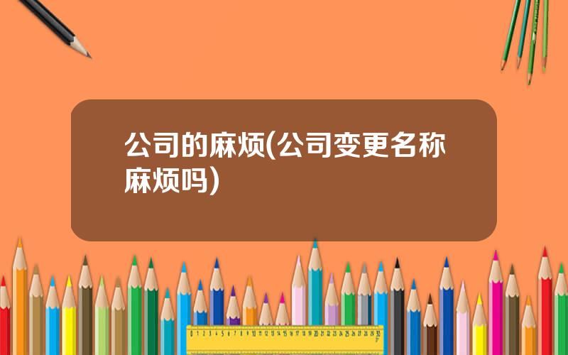 公司的麻烦(公司变更名称麻烦吗)