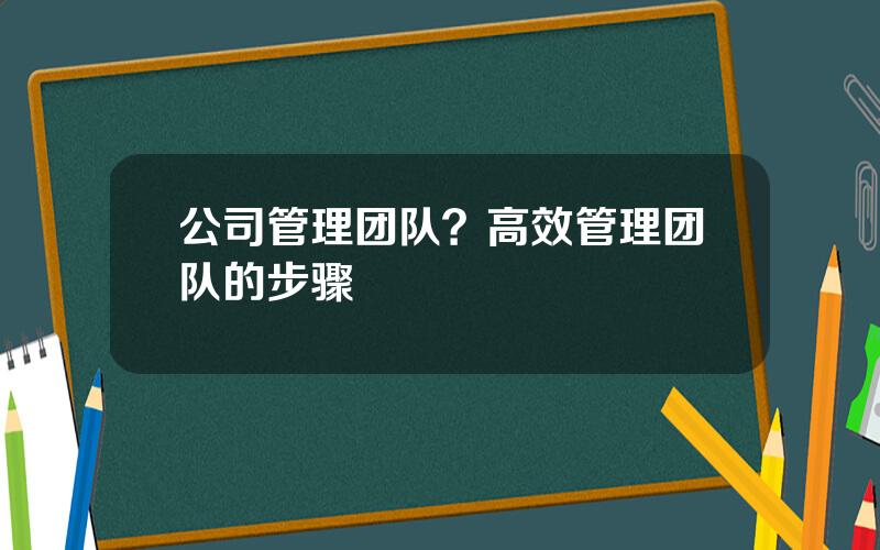 公司管理团队？高效管理团队的步骤
